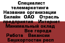 Специалист телемаркетинга › Название организации ­ Билайн, ОАО › Отрасль предприятия ­ Интернет › Минимальный оклад ­ 33 000 - Все города Работа » Вакансии   . Башкортостан респ.,Баймакский р-н